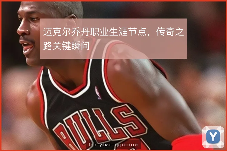 迈克尔乔丹职业生涯节点，传奇之路关键瞬间